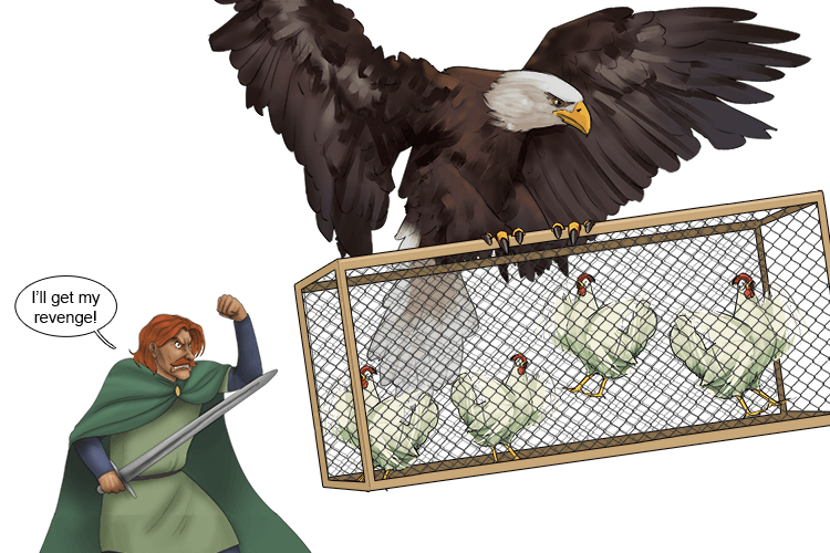 Imagine an eagle swooping down and taking all my pretty chickens and someone screaming I'll get my revenge and shaking their fist at them.