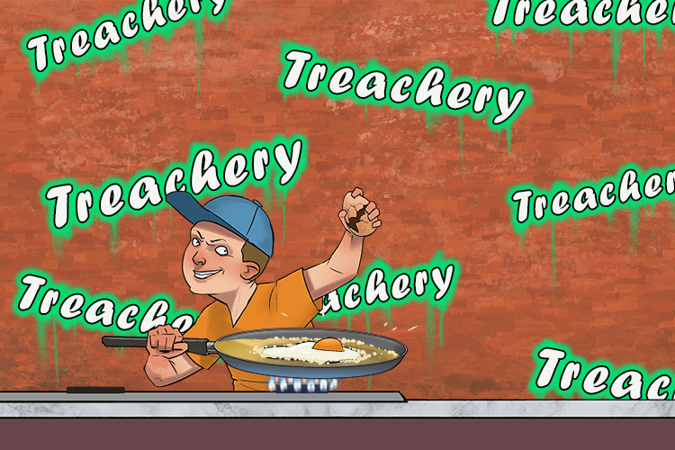 And fries (fry) the egg in front of a wall of treachery