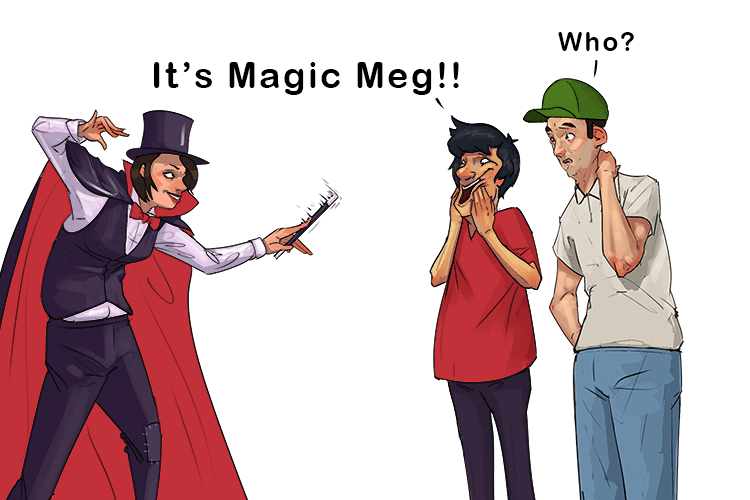 She is a legend, haven't you heard of her? She's mainly (legerdemain) known for slight of hand magic tricks