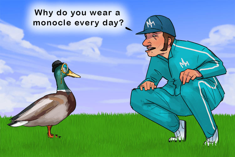 I asked the duck why he wears a monocle every day (demander)