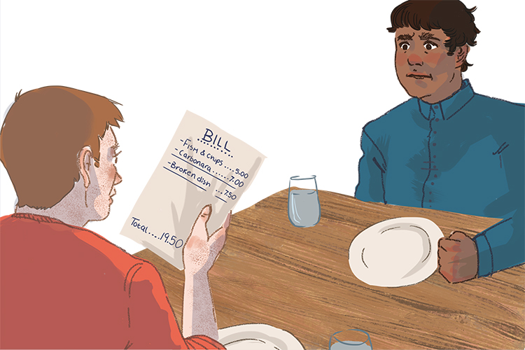 When the bill came it had the cost of a dish on (addition) it – they had broken one while they were dining.