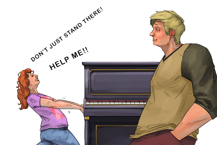 Don't just stand there daydreaming; help me with this piano - my arms are aching (de pie)
